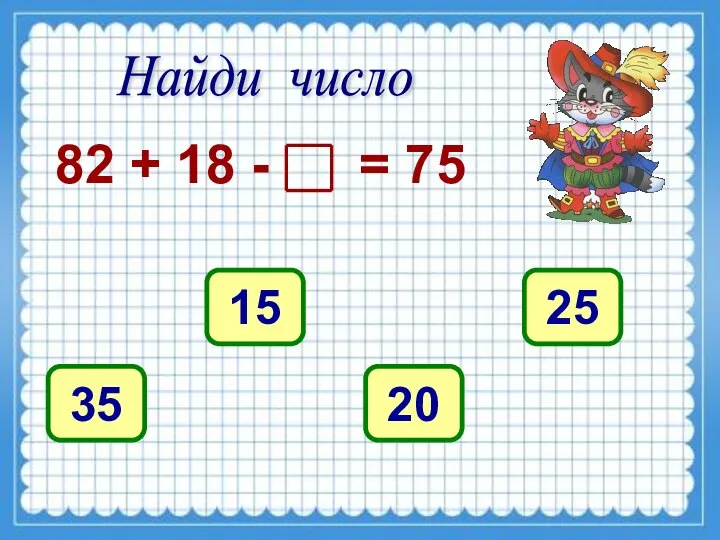 Найди число 82 + 18 - = 75 35 15 20 25