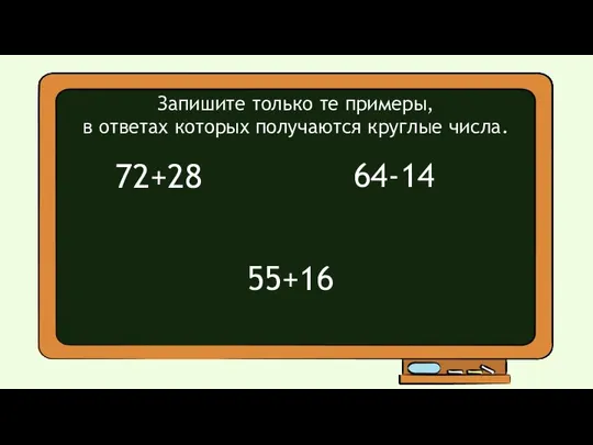 72+28 55+16 64-14 Запишите только те примеры, в ответах которых получаются круглые числа.