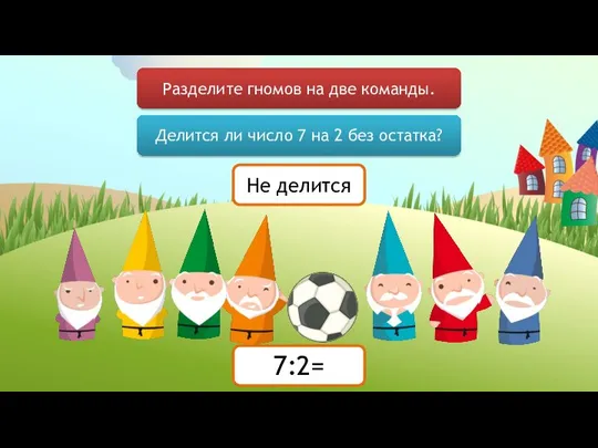 Разделите гномов на две команды. Делится ли число 7 на 2 без остатка? Не делится 7:2=