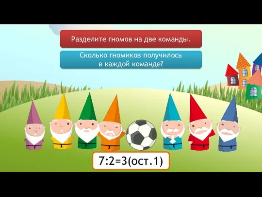 Разделите гномов на две команды. Сколько гномиков получилось в каждой команде? 7:2= 7:2=3(ост.1)