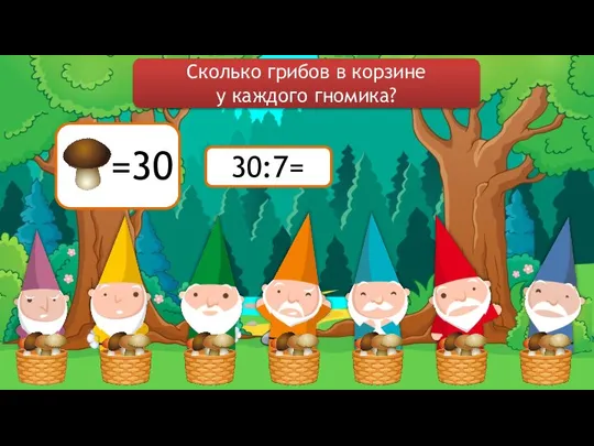 30:7= Сколько грибов в корзине у каждого гномика?