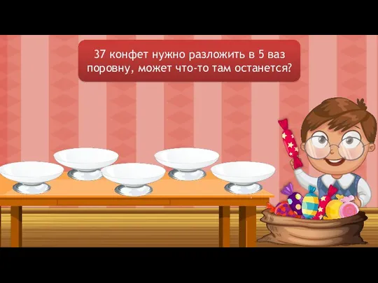 37 конфет нужно разложить в 5 ваз поровну, может что-то там останется?