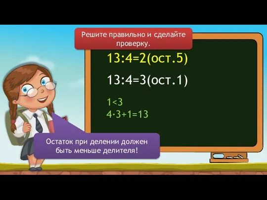 13:4=2(ост.5) Решите правильно и сделайте проверку. Остаток при делении должен быть меньше делителя! 13:4=3(ост.1) 1 4∙3+1=13