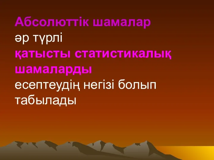 Абсолюттік шамалар әр түрлі қатысты статистикалық шамаларды есептеудің негізі болып табылады