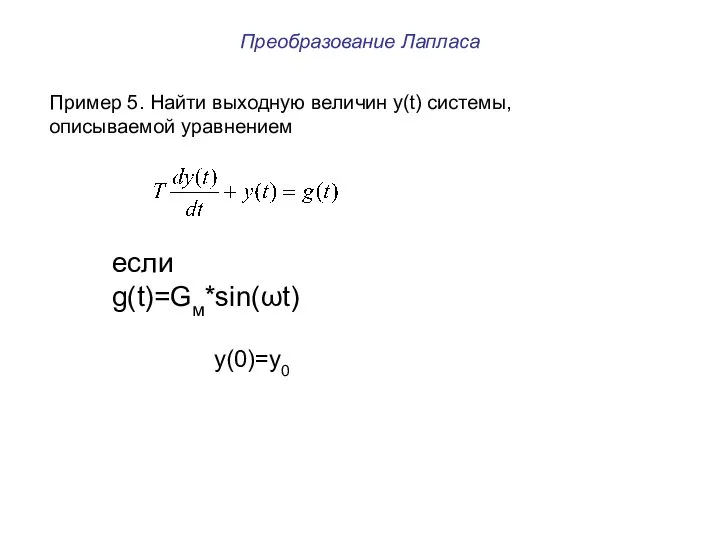 Преобразование Лапласа Пример 5. Найти выходную величин y(t) системы, описываемой уравнением если g(t)=Gм*sin(ωt) y(0)=y0