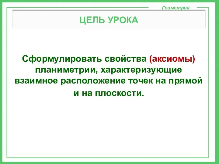 Сформулировать свойства (аксиомы) планиметрии, характеризующие взаимное расположение точек на прямой Геометрия ЦЕЛЬ УРОКА и на плоскости.