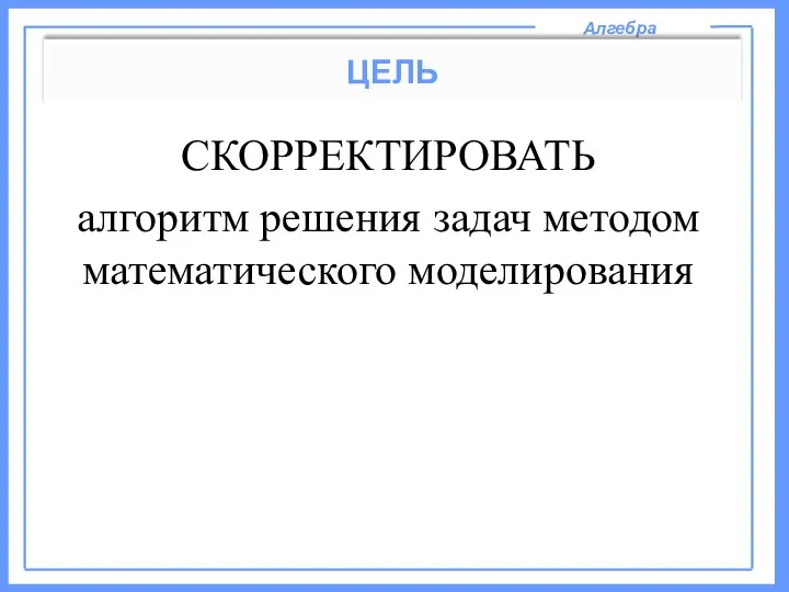 Алгебра ЦЕЛЬ СКОРРЕКТИРОВАТЬ алгоритм решения задач методом математического моделирования