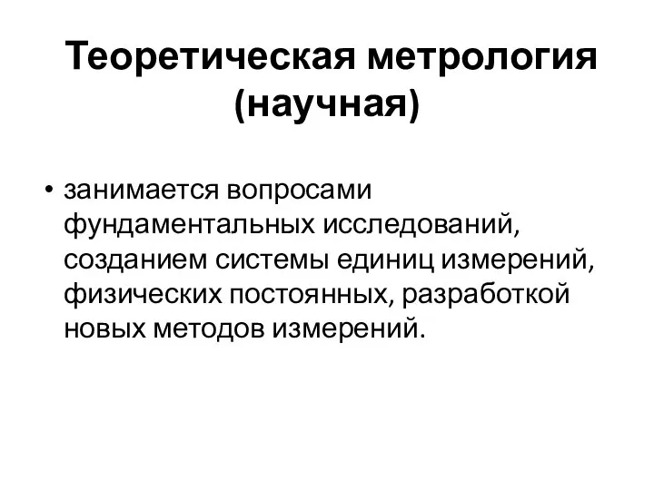 Теоретическая метрология (научная) занимается вопросами фундаментальных исследований, созданием системы единиц измерений,