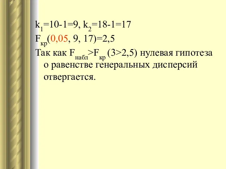 k1=10-1=9, k2=18-1=17 Fкр(0,05, 9, 17)=2,5 Так как Fнабл>Fкр (3>2,5) нулевая гипотеза о равенстве генеральных дисперсий отвергается.