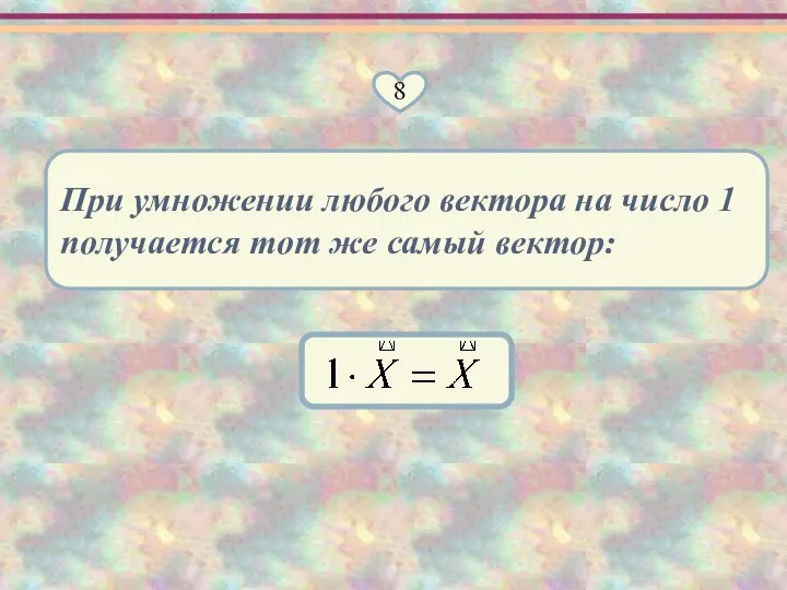 8 При умножении любого вектора на число 1 получается тот же самый вектор: