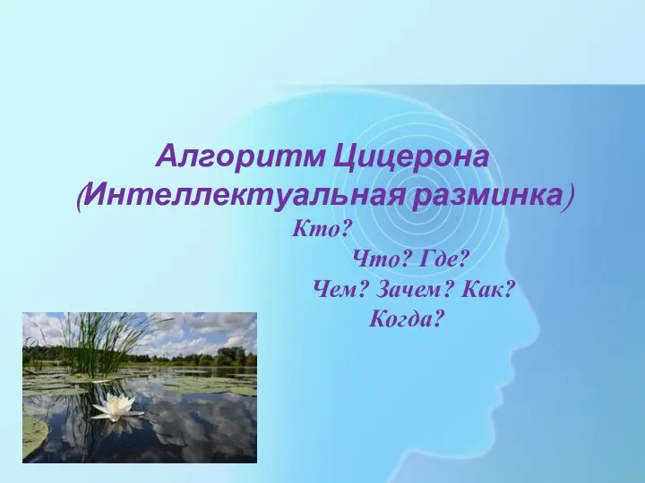 Алгоритм Цицерона (Интеллектуальная разминка) Кто? Что? Где? Чем? Зачем? Как? Когда?