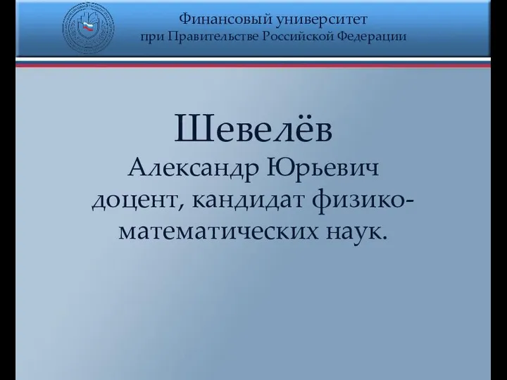 Финансовый университет при Правительстве Российской Федерации Шевелёв Александр Юрьевич доцент, кандидат физико- математических наук.