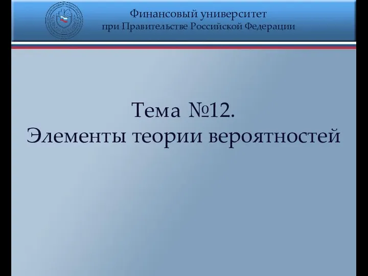 Финансовый университет при Правительстве Российской Федерации Тема №12. Элементы теории вероятностей