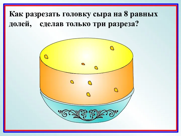 Как разрезать головку сыра на 8 равных долей, сделав только три разреза?