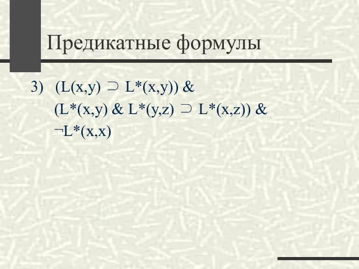 Предикатные формулы 3) (L(x,y) ⊃ L*(x,y)) & (L*(x,y) & L*(y,z) ⊃ L*(x,z)) & ¬L*(x,x)