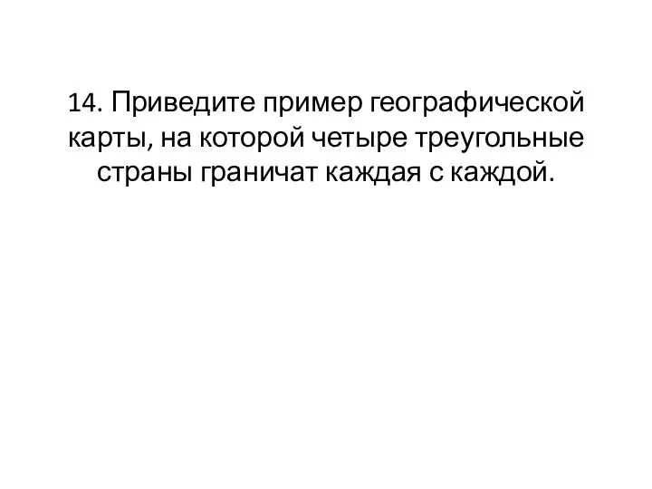 14. Приведите пример географической карты, на которой четыре треугольные страны граничат каждая с каждой.