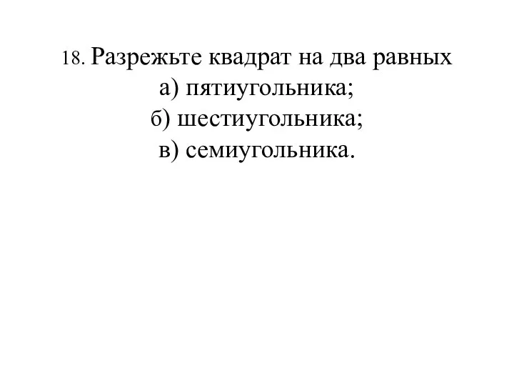 18. Разрежьте квадрат на два равных а) пятиугольника; б) шестиугольника; в) семиугольника.