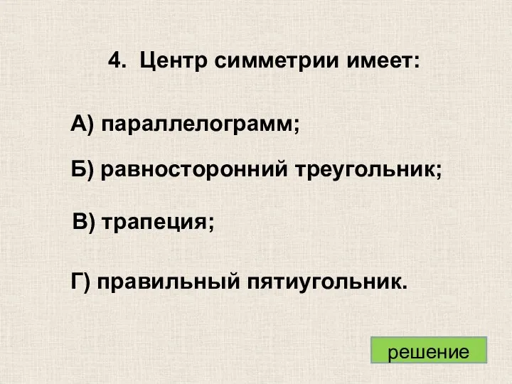 4. Центр симметрии имеет: А) параллелограмм; Б) равносторонний треугольник; В) трапеция; Г) правильный пятиугольник.