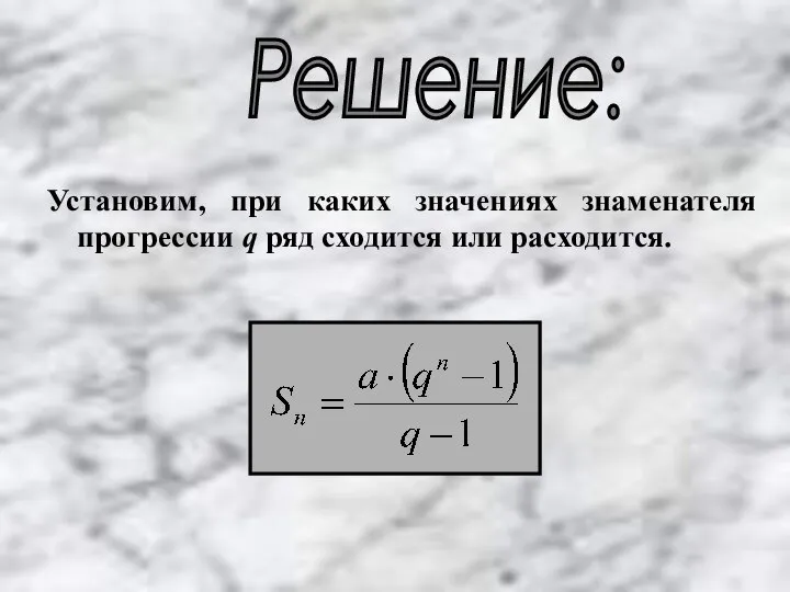 Решение: Установим, при каких значениях знаменателя прогрессии q ряд сходится или расходится.