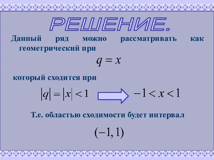 РЕШЕНИЕ. Данный ряд можно рассматривать как геометрический при который сходится при Т.е. областью сходимости будет интервал