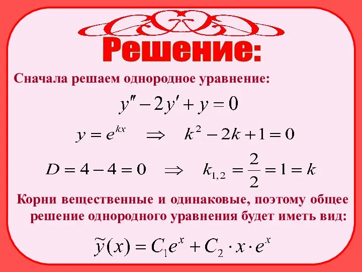 Решение: Корни вещественные и одинаковые, поэтому общее решение однородного уравнения будет