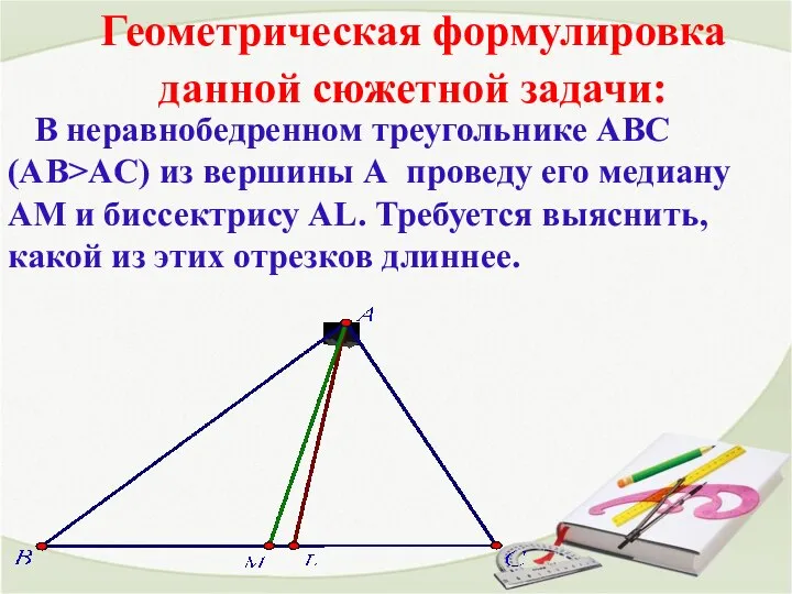 Геометрическая формулировка данной сюжетной задачи: В неравнобедренном треугольнике АВС (АВ>AC) из