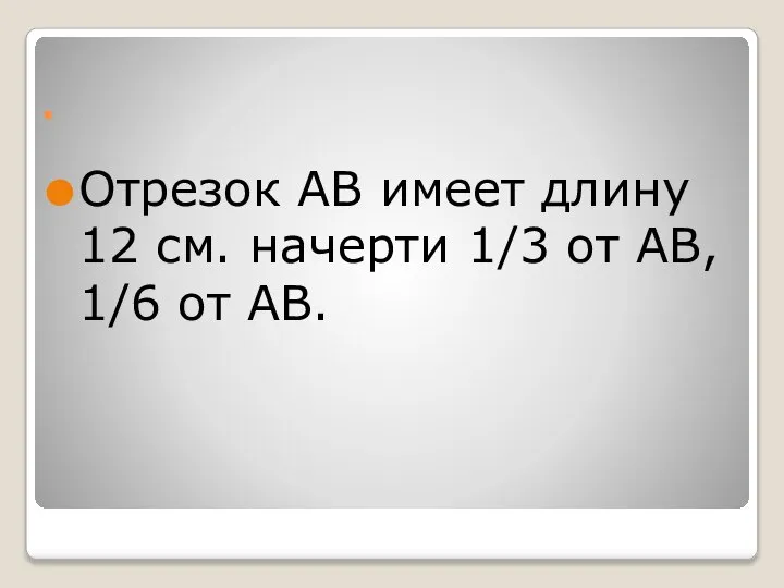 . Отрезок АВ имеет длину 12 см. начерти 1/3 от АВ, 1/6 от АВ.