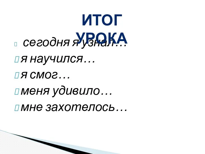 сегодня я узнал… я научился… я смог… меня удивило… мне захотелось… ИТОГ УРОКА