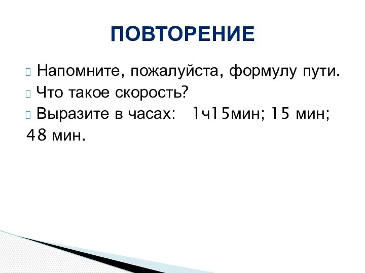 Напомните, пожалуйста, формулу пути. Что такое скорость? Выразите в часах: 1ч15мин; 15 мин; 48 мин. ПОВТОРЕНИЕ