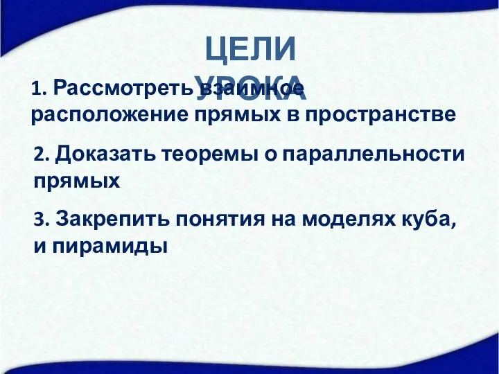 ЦЕЛИ УРОКА 1. Рассмотреть взаимное расположение прямых в пространстве 2. Доказать