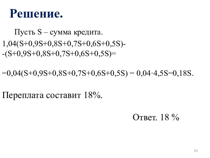 Решение. Пусть S – сумма кредита. 1,04(S+0,9S+0,8S+0,7S+0,6S+0,5S)- -(S+0,9S+0,8S+0,7S+0,6S+0,5S)= =0,04(S+0,9S+0,8S+0,7S+0,6S+0,5S) = 0,04·4,5S=0,18S.