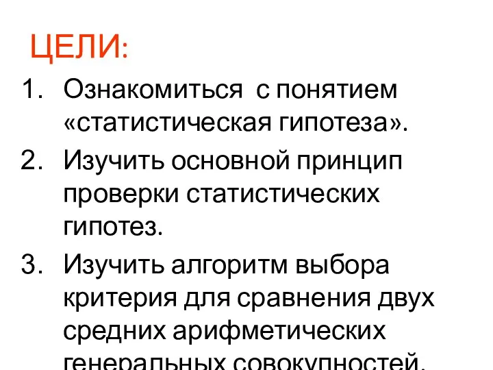 ЦЕЛИ: Ознакомиться с понятием «статистическая гипотеза». Изучить основной принцип проверки статистических