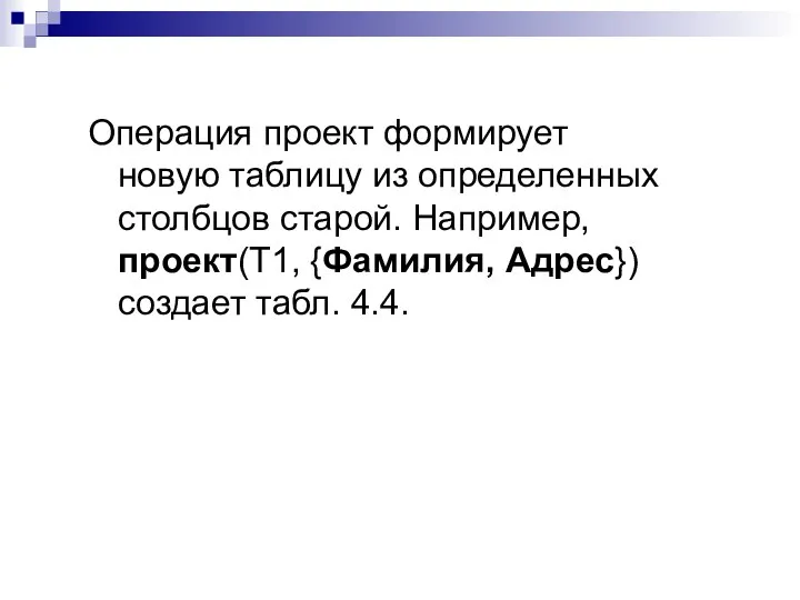 Операция проект формирует новую таблицу из определенных столбцов старой. Например, проект(Т1, {Фамилия, Адрес}) создает табл. 4.4.