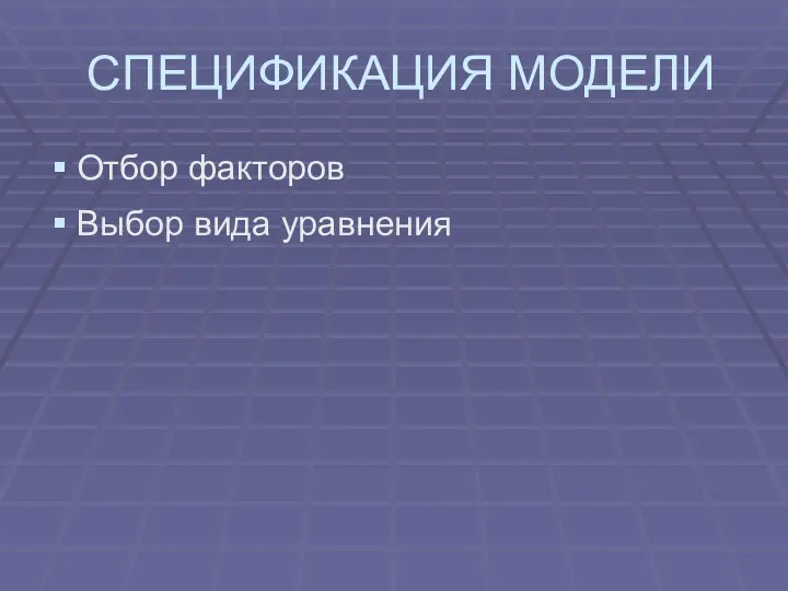 СПЕЦИФИКАЦИЯ МОДЕЛИ Отбор факторов Выбор вида уравнения