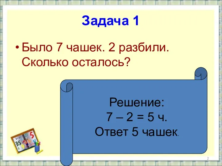 Задача 1 Было 7 чашек. 2 разбили. Сколько осталось? Решение: 7