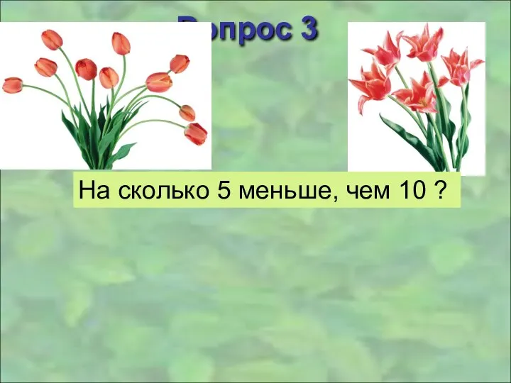 Вопрос 3 На сколько 5 меньше, чем 10 ?