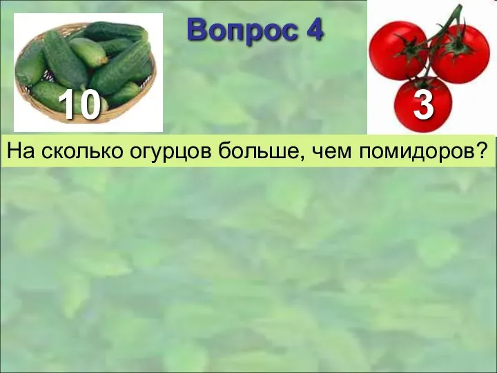 3 Вопрос 4 На сколько огурцов больше, чем помидоров? 10