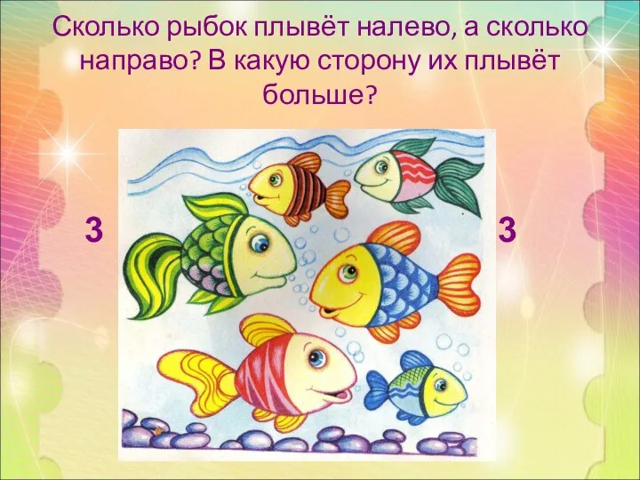 Сколько рыбок плывёт налево, а сколько направо? В какую сторону их плывёт больше? 3 3