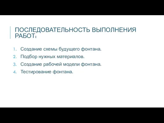 ПОСЛЕДОВАТЕЛЬНОСТЬ ВЫПОЛНЕНИЯ РАБОТ: Создание схемы будущего фонтана. Подбор нужных материалов. Создание рабочей модели фонтана. Тестирование фонтана.