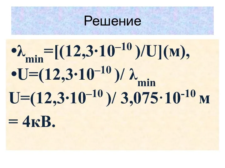 Решение λmin=[(12,3∙10–10 )/U](м), U=(12,3∙10–10 )/ λmin U=(12,3∙10–10 )/ 3,075·10-10 м = 4кВ.