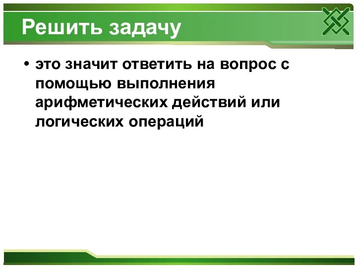 Решить задачу это значит ответить на вопрос с помощью выполнения арифметических действий или логических операций