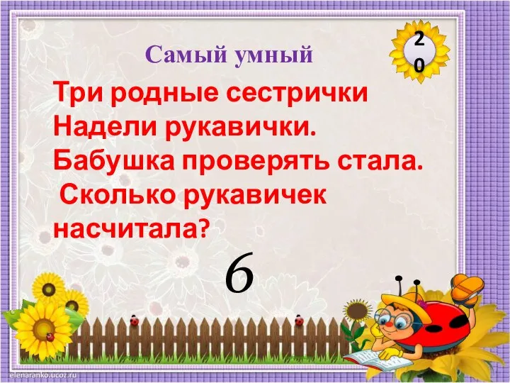 6 20 Три родные сестрички Надели рукавички. Бабушка проверять стала. Сколько рукавичек насчитала? Самый умный