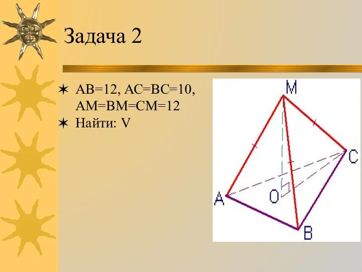 Задача 2 АВ=12, АС=ВС=10, АМ=ВМ=СМ=12 Найти: V