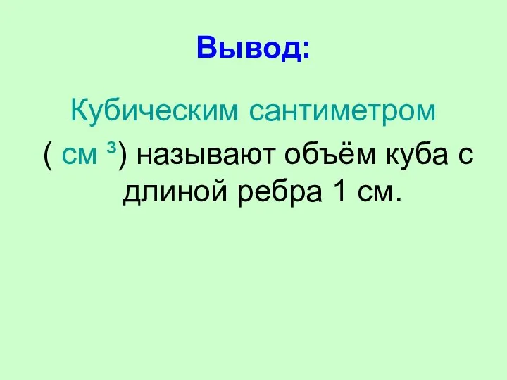 Вывод: Кубическим сантиметром ( см ³) называют объём куба с длиной ребра 1 см.