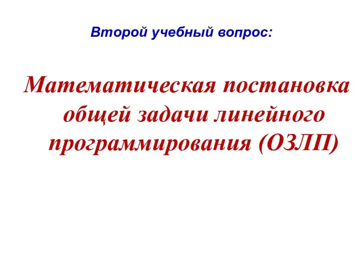 Второй учебный вопрос: Математическая постановка общей задачи линейного программирования (ОЗЛП)