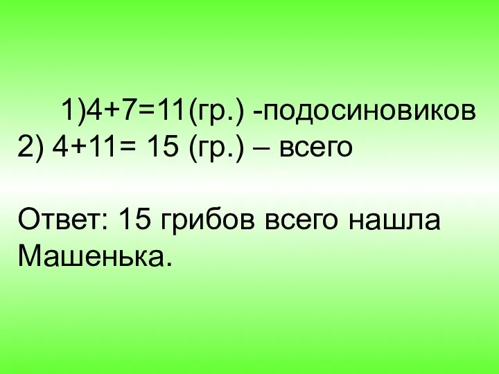 1)4+7=11(гр.) -подосиновиков 2) 4+11= 15 (гр.) – всего Ответ: 15 грибов всего нашла Машенька.