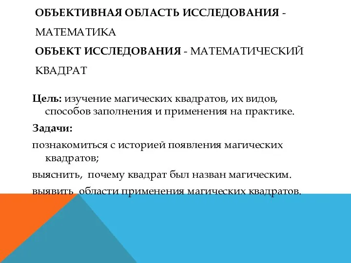 ОБЪЕКТИВНАЯ ОБЛАСТЬ ИССЛЕДОВАНИЯ - МАТЕМАТИКА ОБЪЕКТ ИССЛЕДОВАНИЯ - МАТЕМАТИЧЕСКИЙ КВАДРАТ Цель: