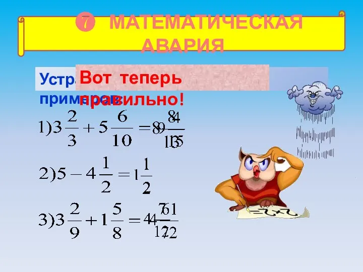 ❼ МАТЕМАТИЧЕСКАЯ АВАРИЯ Устраните «неисправность» примеров: Вот теперь правильно!