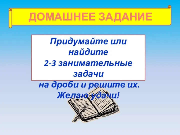 ДОМАШНЕЕ ЗАДАНИЕ Придумайте или найдите 2-3 занимательные задачи на дроби и решите их. Желаю удачи!