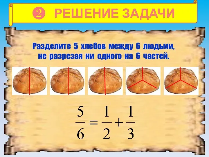 ❷ РЕШЕНИЕ ЗАДАЧИ Разделите 5 хлебов между 6 людьми, не разрезая ни одного на 6 частей.